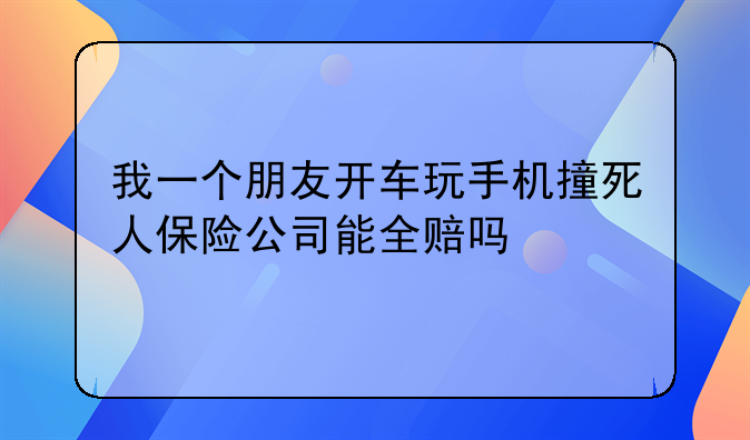 我一个朋友开车玩手机撞死人保险公司能全赔吗