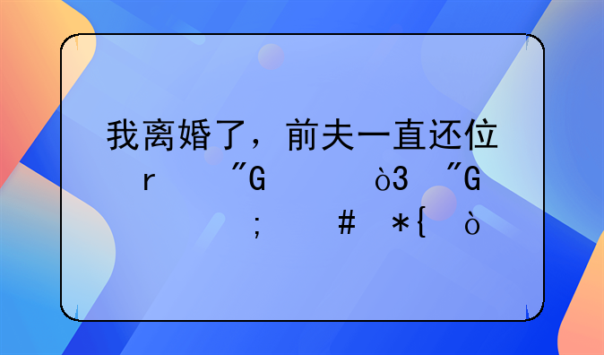 我离婚了，前夫一直还住在我家，我该怎么办？