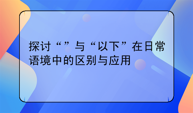 探讨“”与“以下”在日常语境中的区别与应用