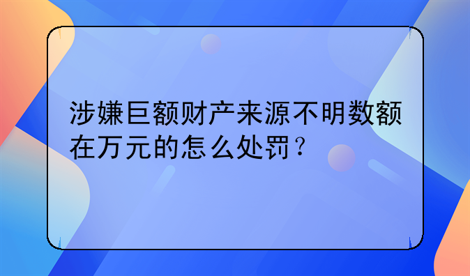 涉嫌巨额财产来源不明数额在万元的怎么处罚？