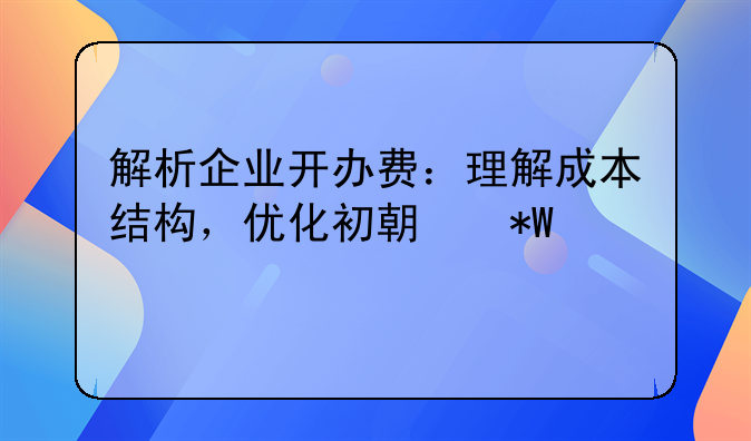 解析企业开办费：理解成本结构，优化初期投资