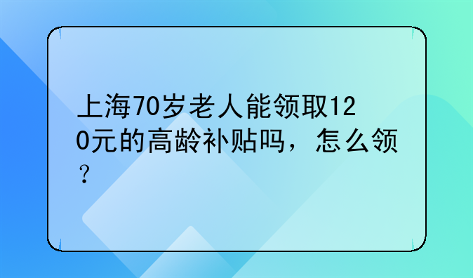 上海70岁老人能领取120元的高龄补贴吗，怎么领？