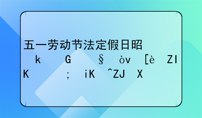 五一劳动节法定假日是多少天？很多人都放5天假~