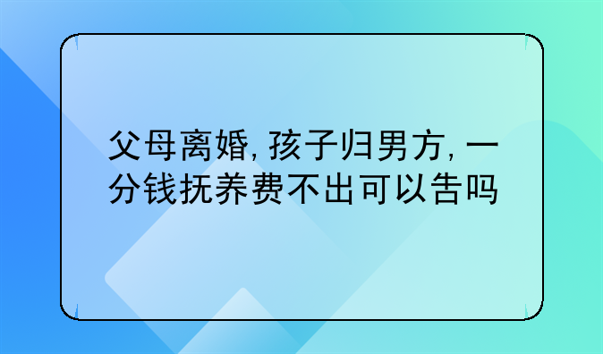 父母离婚,孩子归男方,一分钱抚养费不出可以吿吗