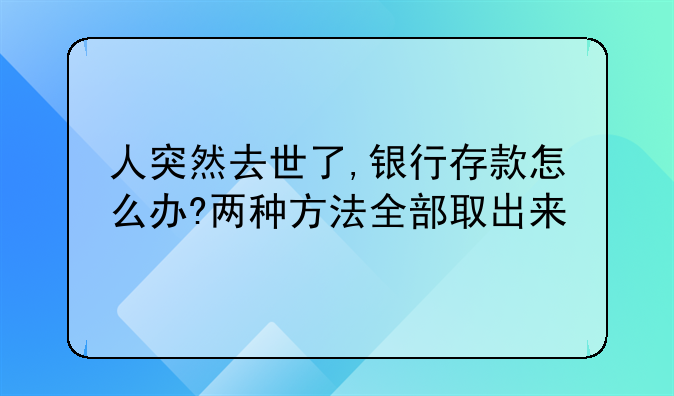 人突然去世了,银行存款怎么办?两种方法全部取出来