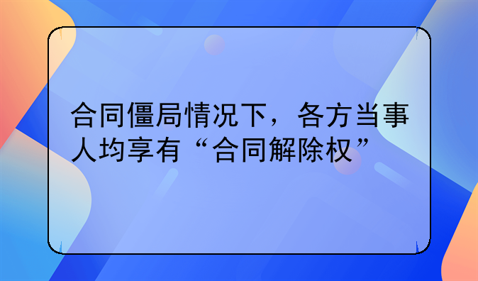 合同僵局情况下，各方当事人均享有“合同解除权”