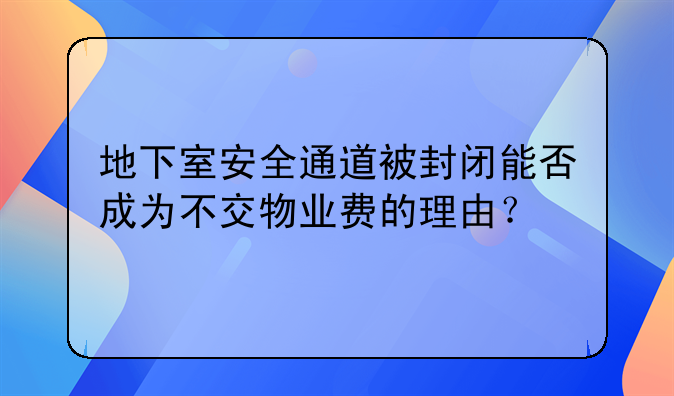 地下室安全通道被封闭能否成为不交物业费的理由？