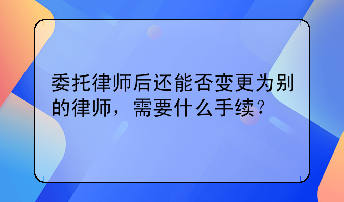 委托律师后还能否变更为别的律师，需要什么手续？