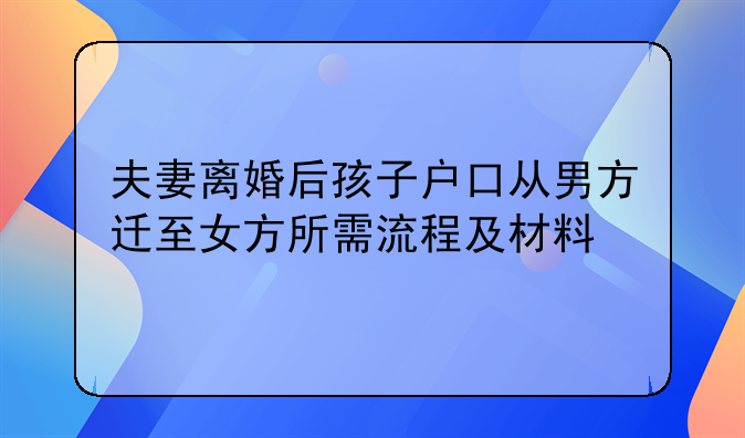 夫妻离婚后孩子户口从男方迁至女方所需流程及材料