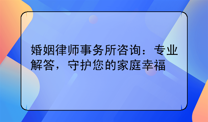 婚姻律师事务所咨询：专业解答，守护您的家庭幸福