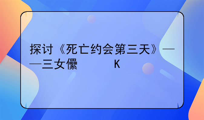 探讨《死亡约会第三天》——三女儿角色扮演者揭秘