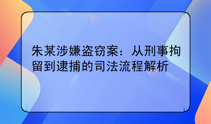 朱某涉嫌盗窃案：从刑事拘留到逮捕的司法流程解析
