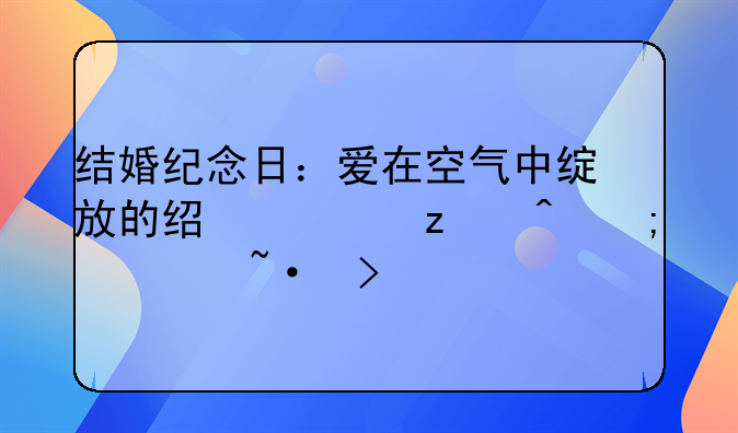 结婚纪念日：爱在空气中绽放的经典瞬间与温情短句
