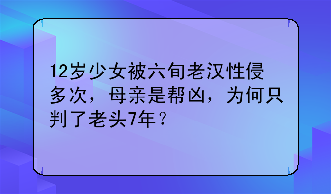 12岁少女被六旬老汉性侵多次，母亲是帮凶，为何只判了老头7年？