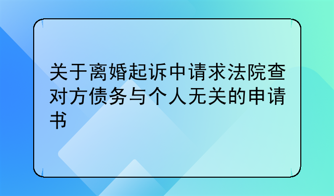 关于离婚起诉中请求法院查对方债务与个人无关的申请书