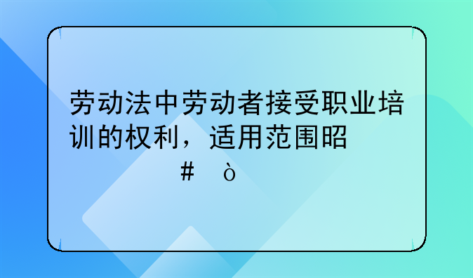 劳动法中劳动者接受职业培训的权利，适用范围是什么？