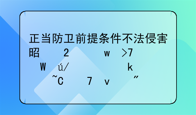 正当防卫前提条件不法侵害是指违反法律规定对某种权利
