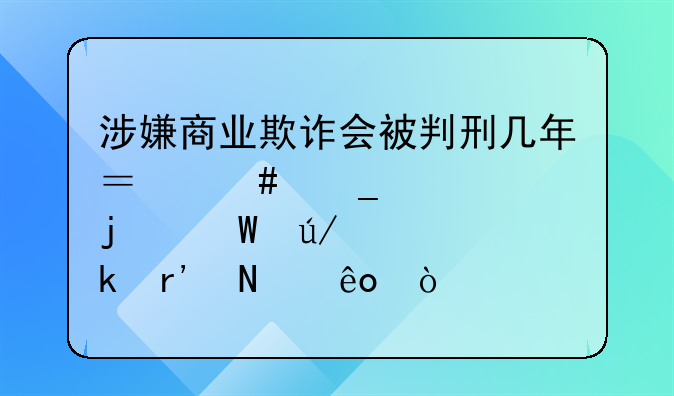 涉嫌商业欺诈会被判刑几年？诈骗罪的法律规定有哪些？