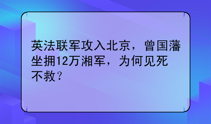 英法联军攻入北京，曾国藩坐拥12万湘军，为何见死不救？