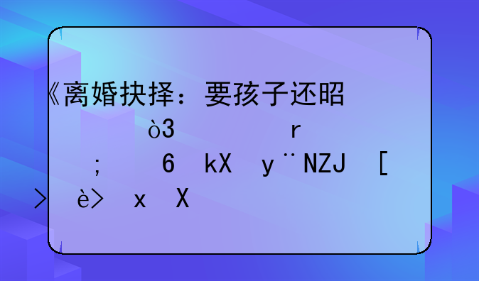《离婚抉择：要孩子还是财产，一场心灵与经济的天平较量》