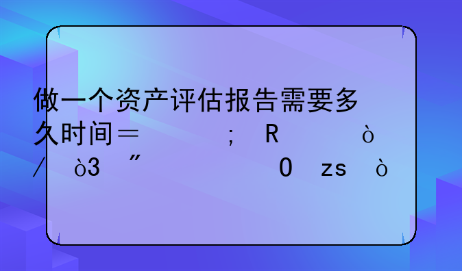 做一个资产评估报告需要多久时间？从申请开始，到出结果！