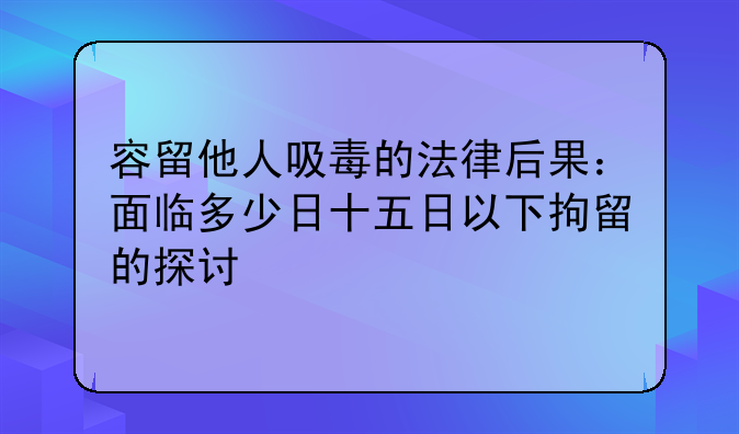 容留他人吸毒的法律后果：面临多少日十五日以下拘留的探讨