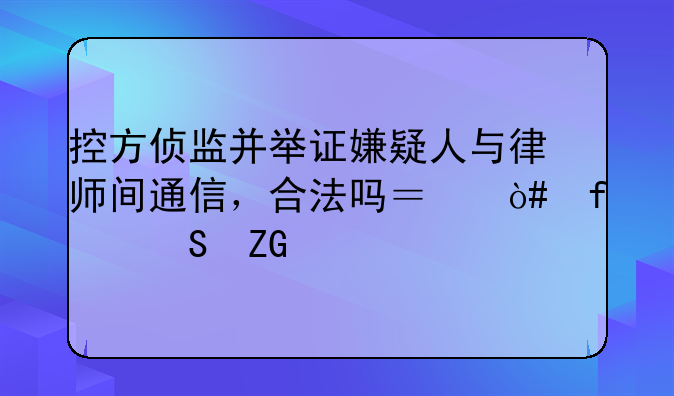 控方侦监并举证嫌疑人与律师间通信，合法吗？（附答疑版）