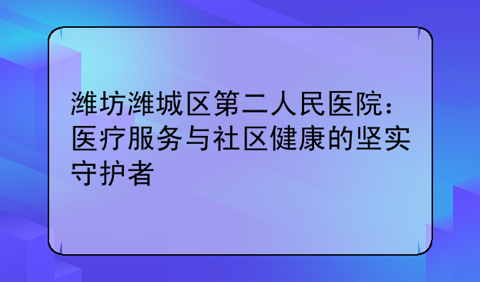 潍坊潍城区第二人民医院：医疗服务与社区健康的坚实守护者