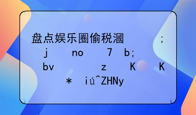 盘点娱乐圈偷税漏税的四位明星，第一个被查处的不是刘晓庆