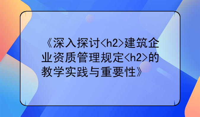 《深入探讨<h2>建筑企业资质管理规定<h2>的教学实践与重要性》
