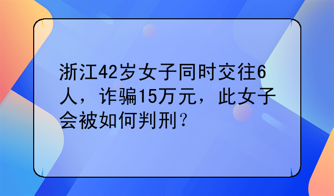 浙江42岁女子同时交往6人，诈骗15万元，此女子会被如何判刑？