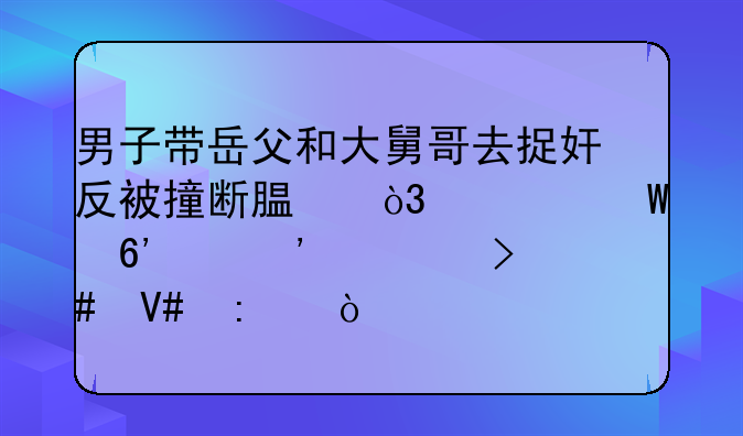 男子带岳父和大舅哥去捉奸反被撞断腿，如何捉奸安全又效率？