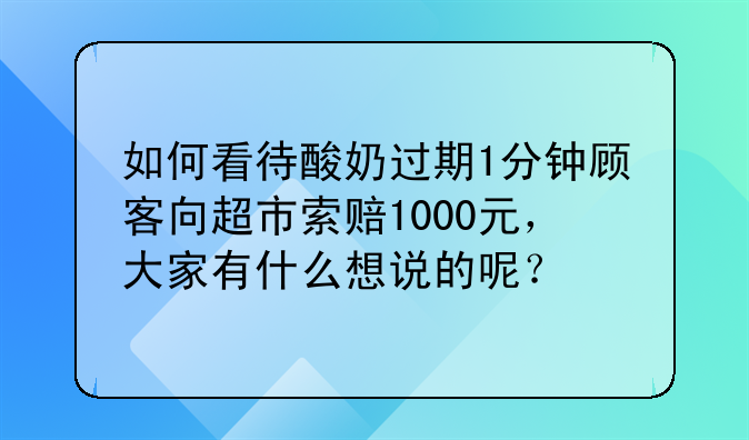 如何看待酸奶过期1分钟顾客向超市索赔1000元，大家有什么想说的呢？