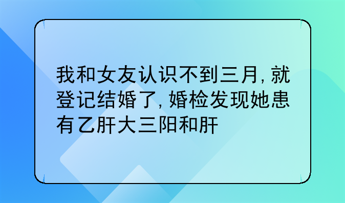 我和女友认识不到三月,就登记结婚了,婚检发现她患有乙肝大三阳和肝