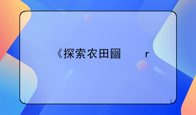 《探索农田土地承包使用权：保障农民权益与促进农业现代化的桥梁》