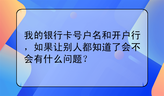 我的银行卡号户名和开户行，如果让别人都知道了会不会有什么问题？