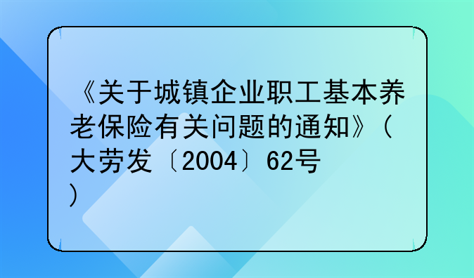 《关于城镇企业职工基本养老保险有关问题的通知》(大劳发〔2004〕62号)