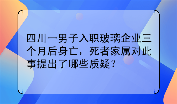四川一男子入职玻璃企业三个月后身亡，死者家属对此事提出了哪些质疑？