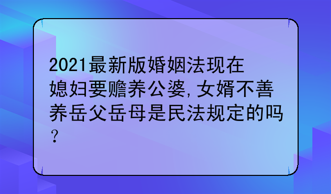 2021最新版婚姻法现在媳妇要赡养公婆,女婿不善养岳父岳母是民法规定的吗？