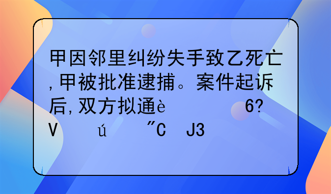 甲因邻里纠纷失手致乙死亡,甲被批准逮捕。案件起诉后,双方拟通过协商达成和解。对