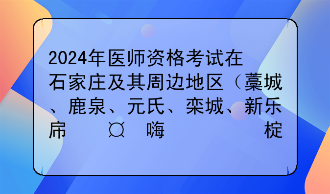 2024年医师资格考试在石家庄及其周边地区（藁城、鹿泉、元氏、栾城、新乐市、无极）备考指南