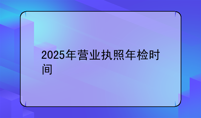 2025年营业执照年检时间