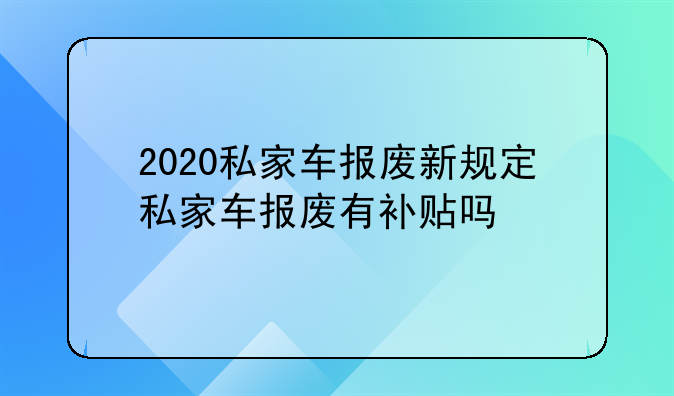2020私家车报废新规定私家车报废有补贴吗
