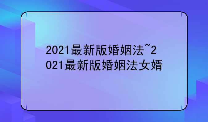 2021最新版婚姻法~2021最新版婚姻法女婿