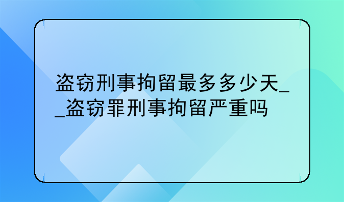 盗窃刑事拘留最多多少天__盗窃罪刑事拘留严重吗