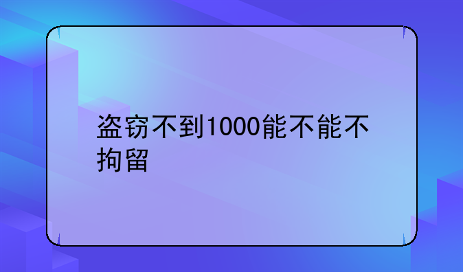盗窃不到1000能不能不拘留