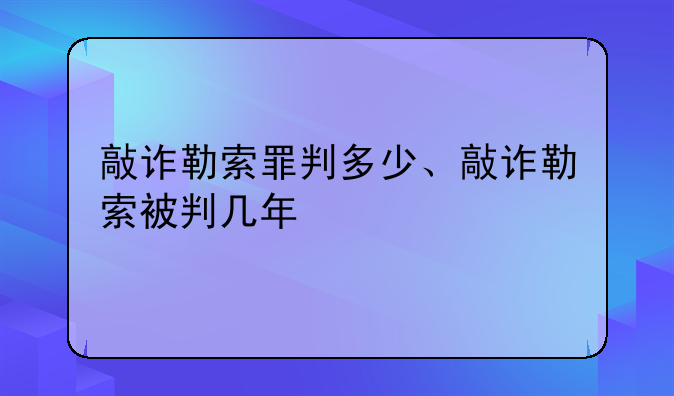 敲诈勒索罪判多少、敲诈勒索被判几年