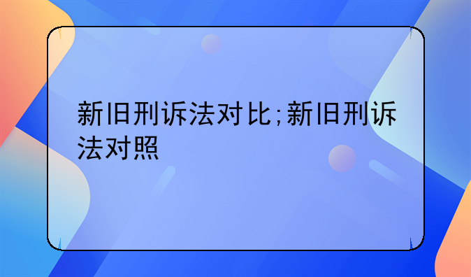 新旧刑诉法对比;新旧刑诉法对照