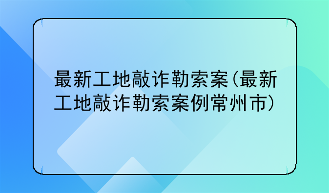 最新工地敲诈勒索案(最新工地敲诈勒索案例常州市)
