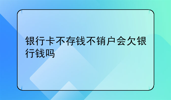 银行卡不存钱不销户会欠银行钱吗